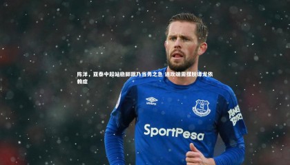 星空体育官网-陈洋，亚泰中超站稳脚跟乃当务之急 进攻端需摆脱谭龙依赖症