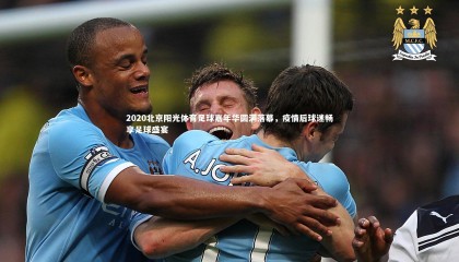 星空体育_2020北京阳光体育足球嘉年华圆满落幕，疫情后球迷畅享足球盛宴