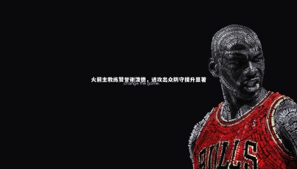 星空-火箭主教练赞誉谢泼德，进攻出众防守提升显著