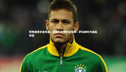 星空体育官网：利物浦更衣室风暴，高层与主帅密谋变革，萨拉赫时代面临终结