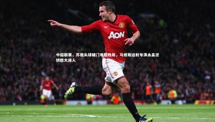 星空体育-中超联赛，苏祖头球破门难阻败局，马修斯远射导演永昌逆转胜大连人