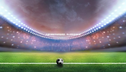 星空体育_大埔外援绝平球燃起希望，开心宣称出线在望