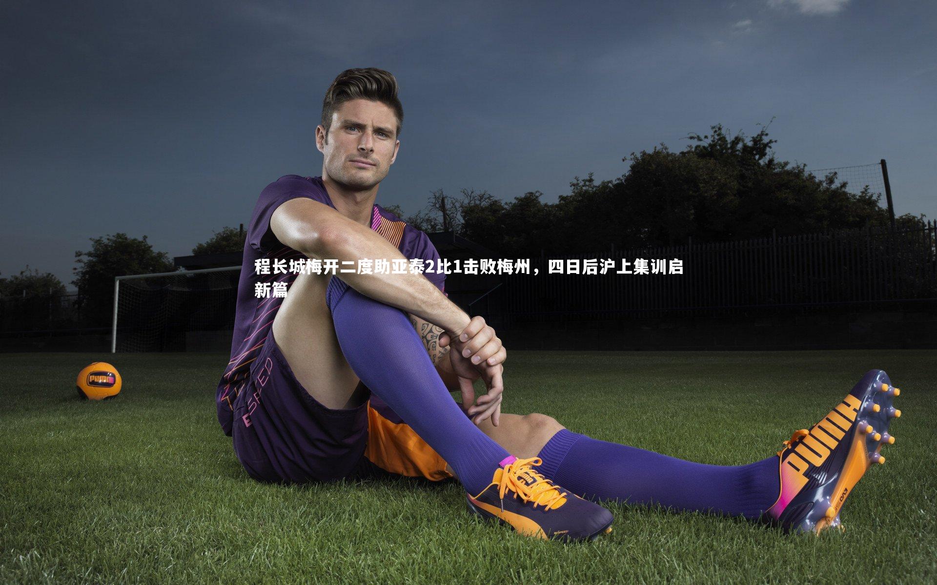 程长城梅开二度助亚泰2比1击败梅州,四日后沪上集训启新篇