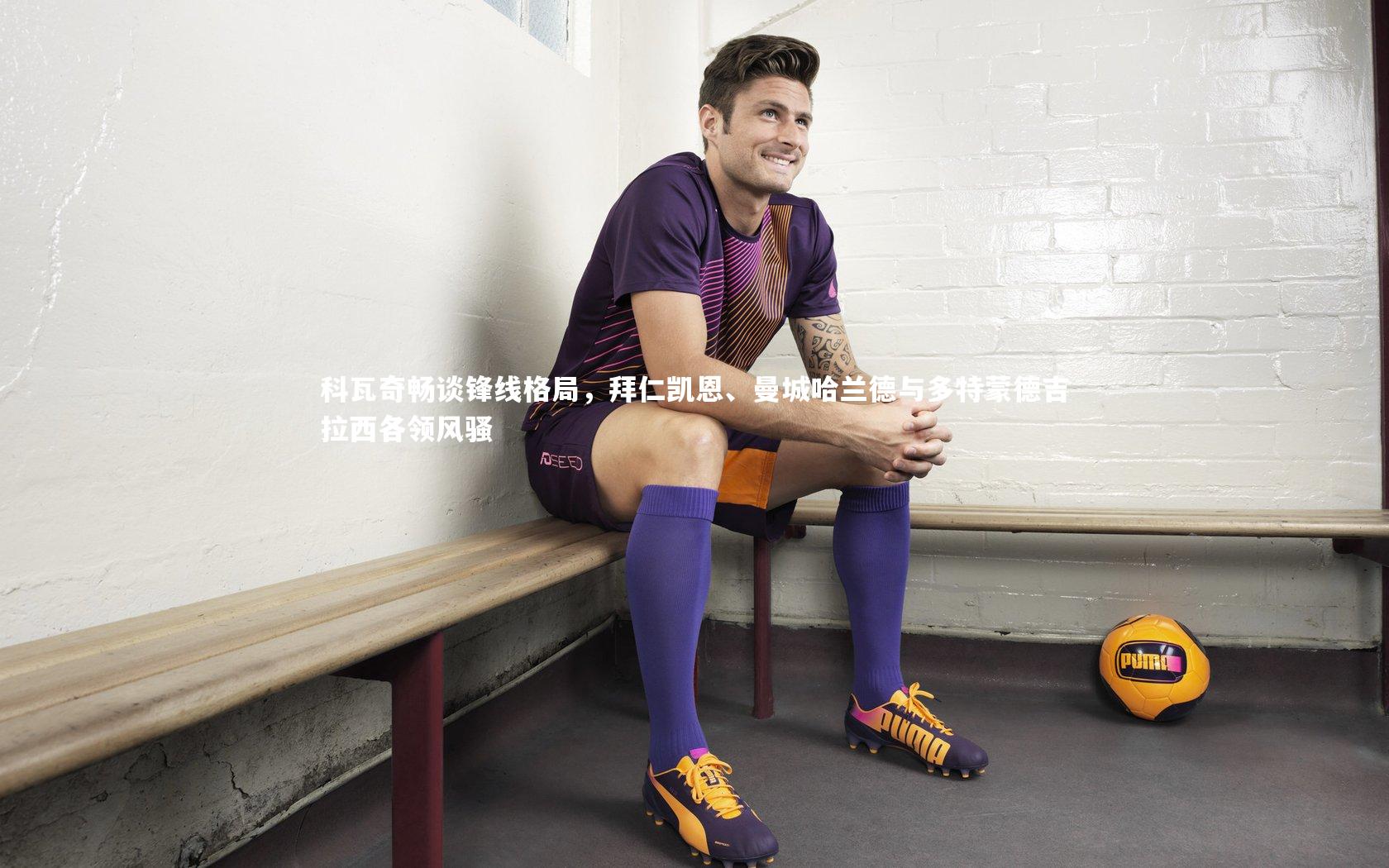 科瓦奇畅谈锋线格局，拜仁凯恩、曼城哈兰德与多特蒙德吉拉西各领风骚