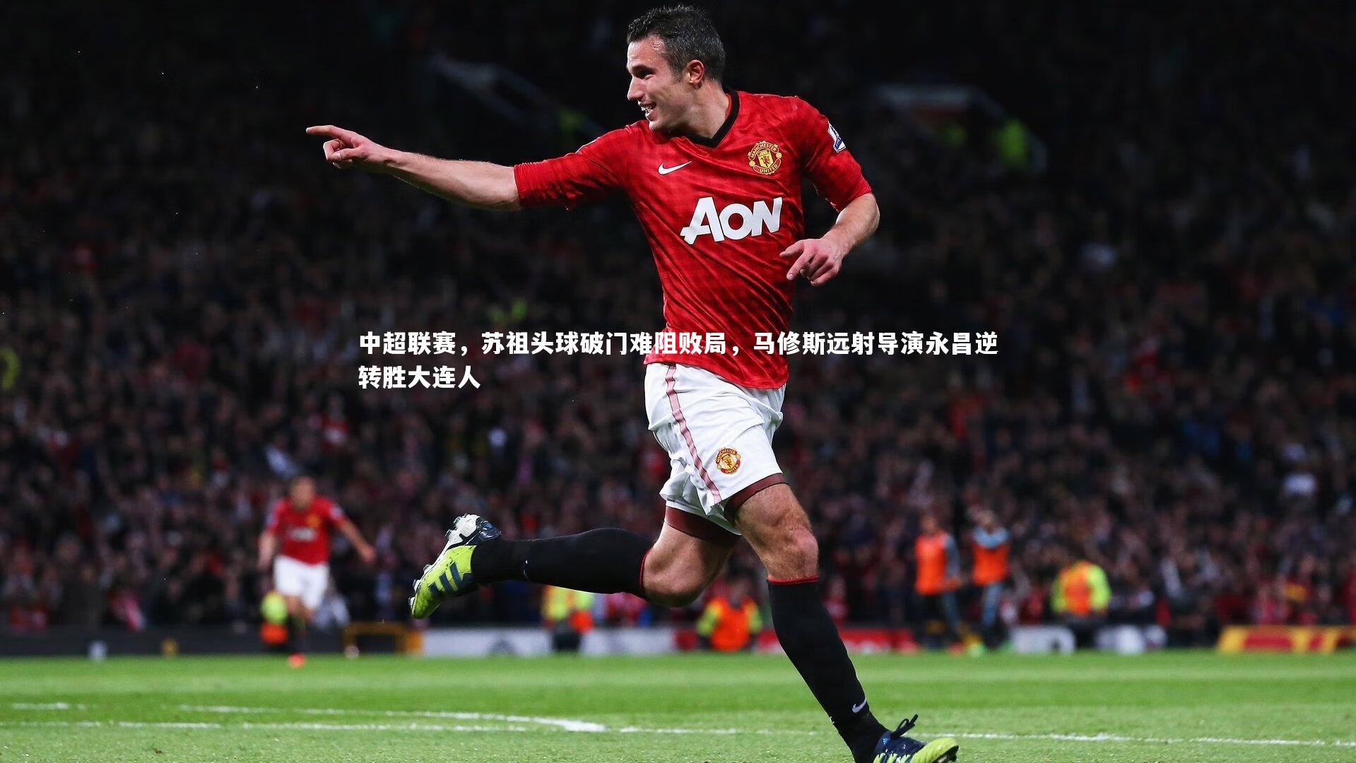 中超联赛,苏祖头球破门难阻败局,马修斯远射导演永昌逆转胜大连人